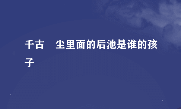 千古玦尘里面的后池是谁的孩子