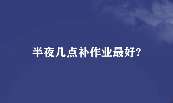 半夜几点补作业最好?