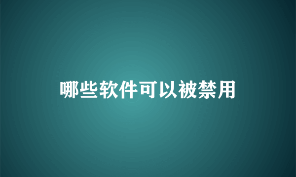 哪些软件可以被禁用