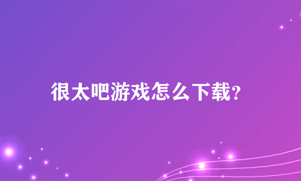 很太吧游戏怎么下载？
