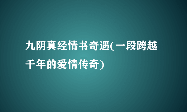 九阴真经情书奇遇(一段跨越千年的爱情传奇)