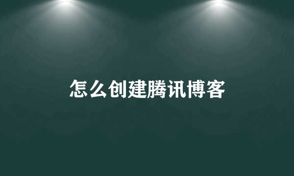 怎么创建腾讯博客