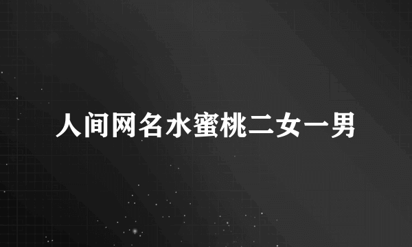 人间网名水蜜桃二女一男