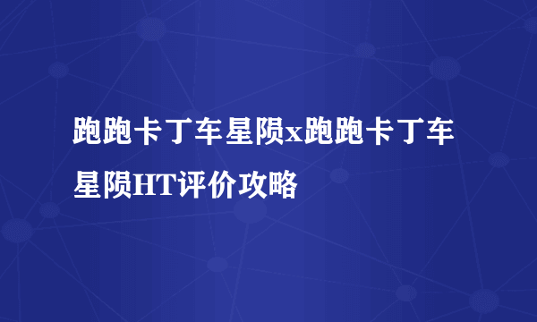 跑跑卡丁车星陨x跑跑卡丁车星陨HT评价攻略