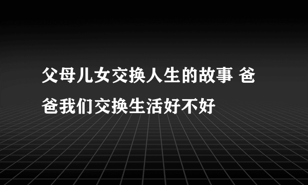 父母儿女交换人生的故事 爸爸我们交换生活好不好