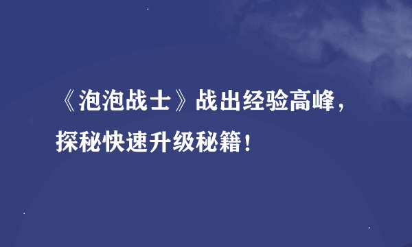 《泡泡战士》战出经验高峰，探秘快速升级秘籍！