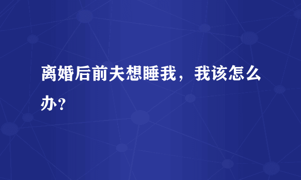 离婚后前夫想睡我，我该怎么办？