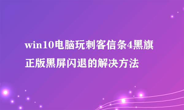 win10电脑玩刺客信条4黑旗正版黑屏闪退的解决方法