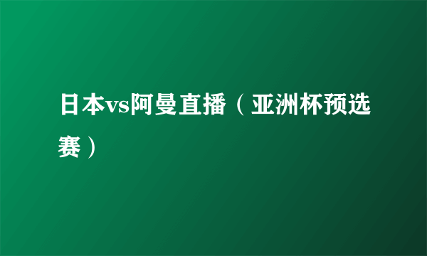 日本vs阿曼直播（亚洲杯预选赛）