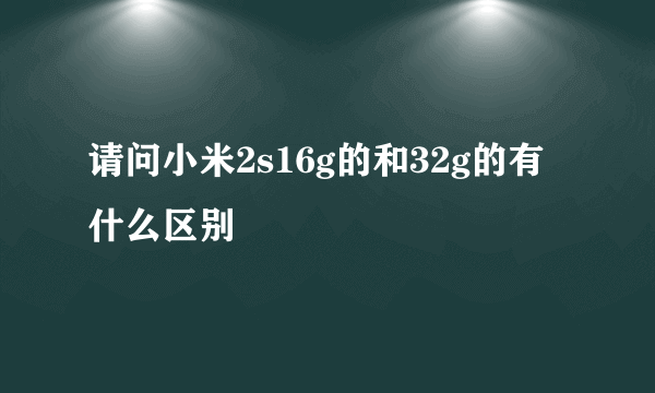 请问小米2s16g的和32g的有什么区别