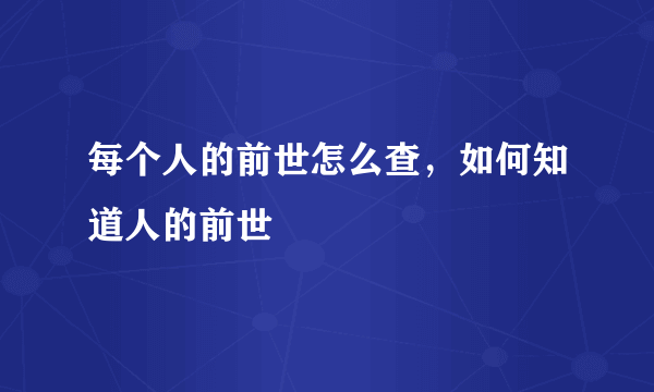 每个人的前世怎么查，如何知道人的前世