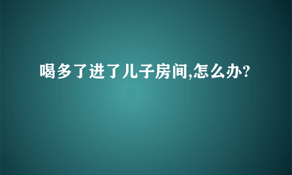 喝多了进了儿子房间,怎么办?
