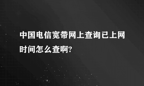 中国电信宽带网上查询已上网时间怎么查啊?