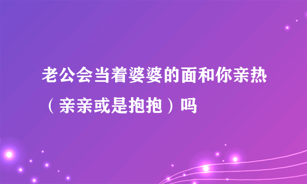 老公会当着婆婆的面和你亲热（亲亲或是抱抱）吗