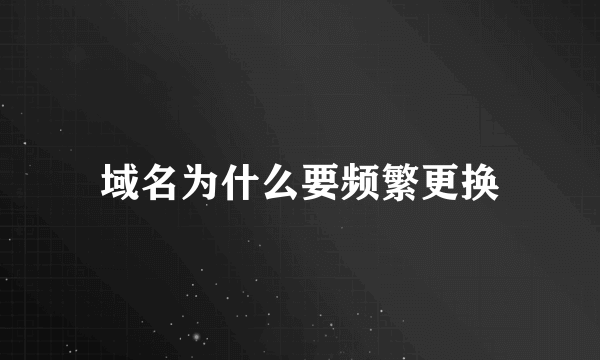域名为什么要频繁更换