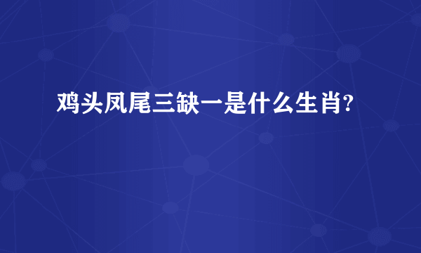鸡头凤尾三缺一是什么生肖?