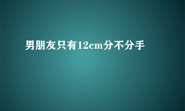 男朋友只有12cm分不分手