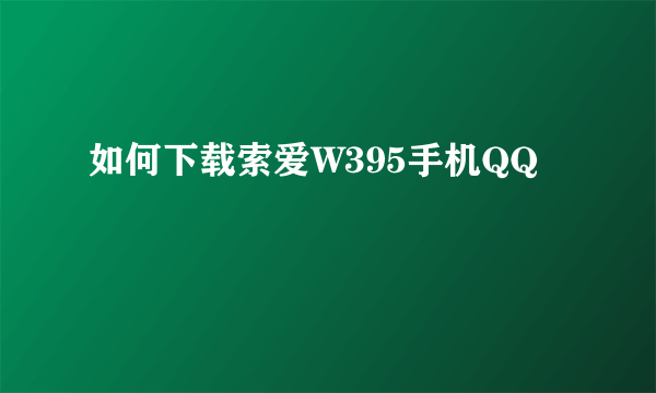 如何下载索爱W395手机QQ