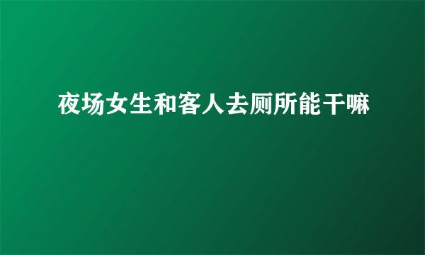 夜场女生和客人去厕所能干嘛