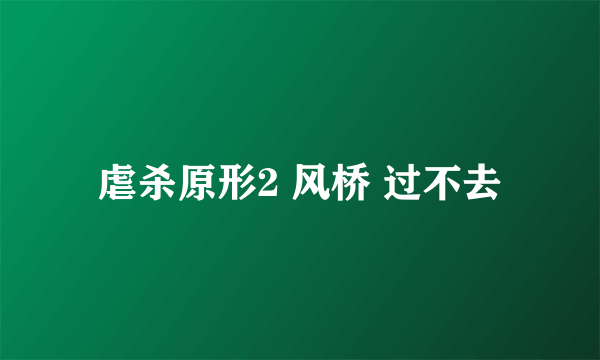虐杀原形2 风桥 过不去