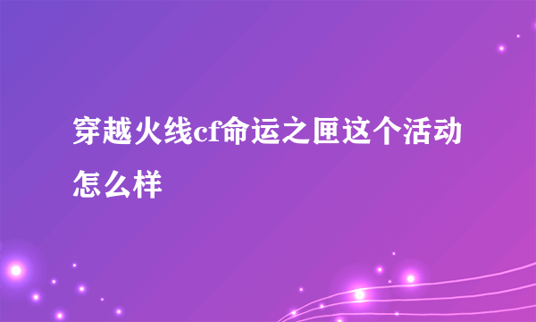 穿越火线cf命运之匣这个活动怎么样