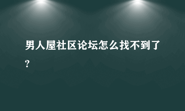 男人屋社区论坛怎么找不到了?