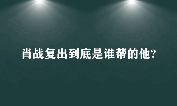 肖战复出到底是谁帮的他?