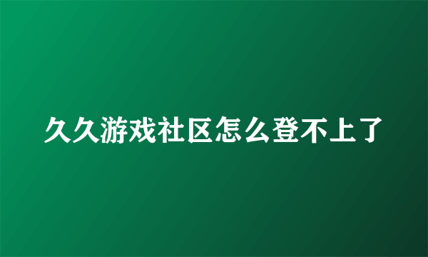久久游戏社区怎么登不上了