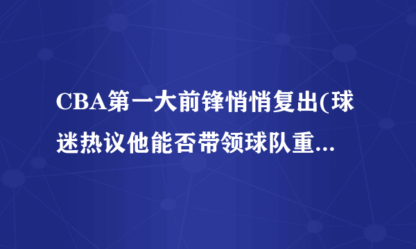 CBA第一大前锋悄悄复出(球迷热议他能否带领球队重返巅峰？)