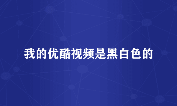 我的优酷视频是黑白色的