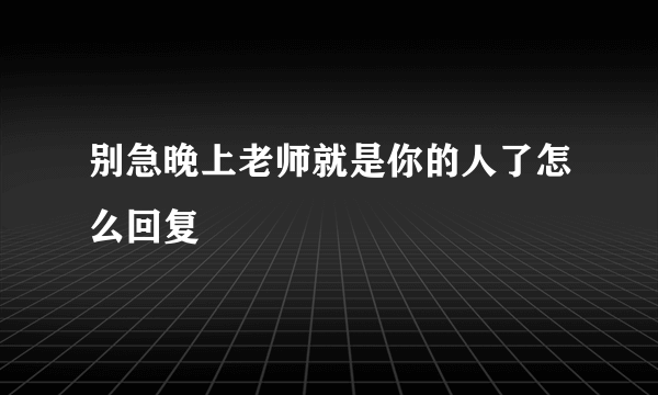 别急晚上老师就是你的人了怎么回复