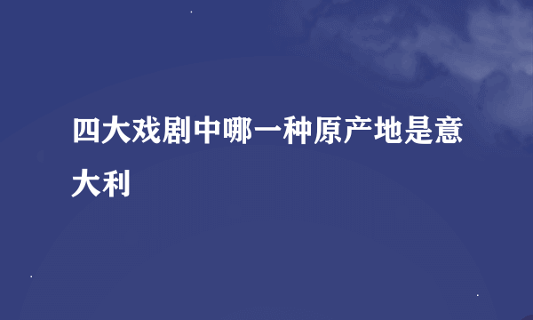 四大戏剧中哪一种原产地是意大利