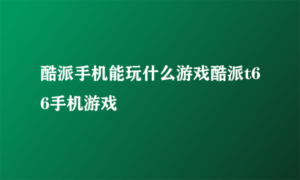 酷派手机能玩什么游戏酷派t66手机游戏
