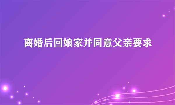 离婚后回娘家并同意父亲要求