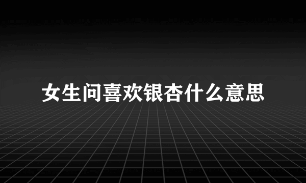 女生问喜欢银杏什么意思