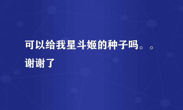 可以给我星斗姬的种子吗。。谢谢了