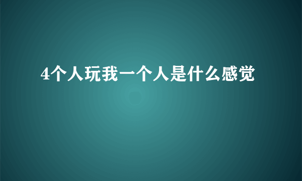 4个人玩我一个人是什么感觉