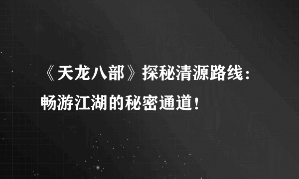 《天龙八部》探秘清源路线：畅游江湖的秘密通道！