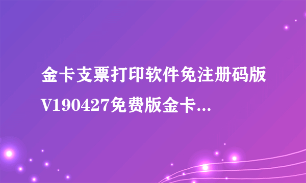 金卡支票打印软件免注册码版V190427免费版金卡支票打印软件免注册码版V190427免费版功能简介