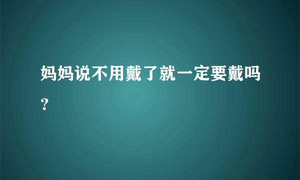 妈妈说不用戴了就一定要戴吗？