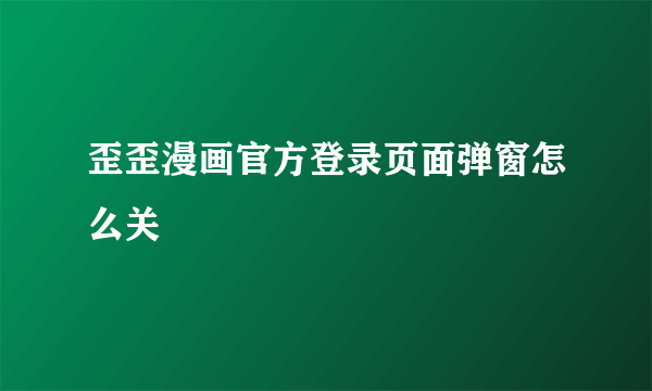 歪歪漫画官方登录页面弹窗怎么关
