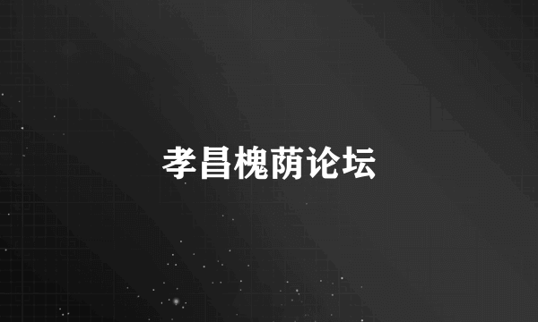 孝昌槐荫论坛