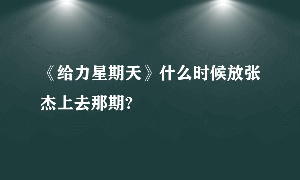 《给力星期天》什么时候放张杰上去那期?