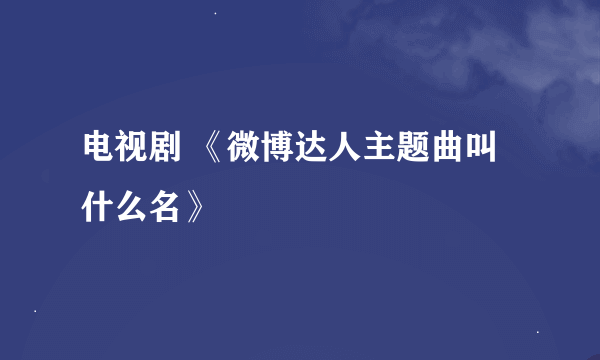 电视剧 《微博达人主题曲叫什么名》
