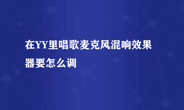 在YY里唱歌麦克风混响效果器要怎么调
