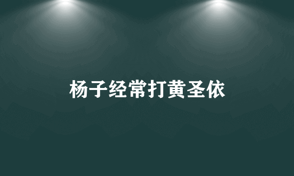 杨子经常打黄圣依
