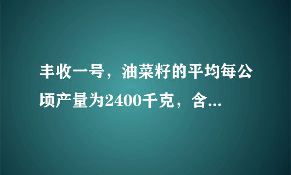 丰收一号，油菜籽的平均每公顷产量为2400千克，含油率为40%，丰收二号油菜籽比丰收一号的平均每公