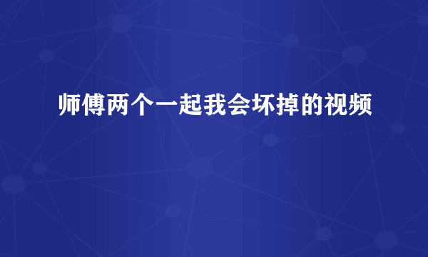 师傅两个一起我会坏掉的视频