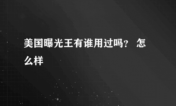 美国曝光王有谁用过吗？ 怎么样