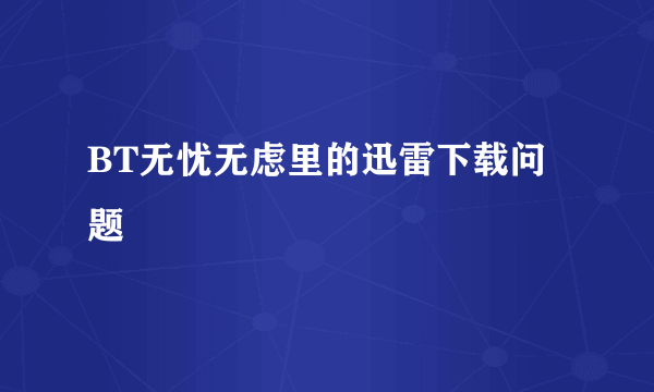 BT无忧无虑里的迅雷下载问题